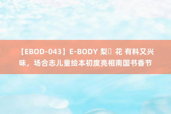 【EBOD-043】E-BODY 梨々花 有料又兴味，场合志儿童绘本初度亮相南国书香节