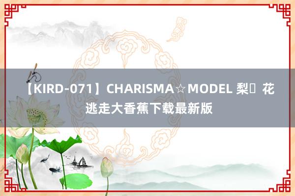 【KIRD-071】CHARISMA☆MODEL 梨々花 逃走大香蕉下载最新版