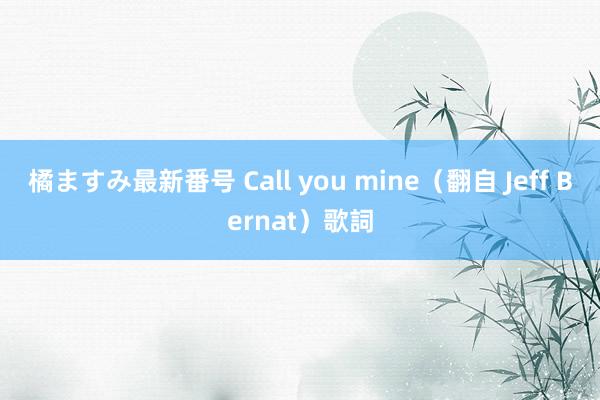 橘ますみ最新番号 Call you mine（翻自 Jeff Bernat）歌詞