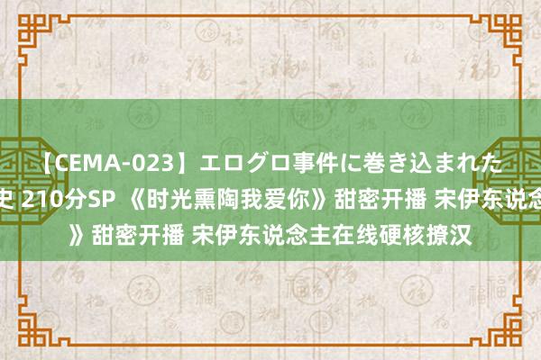 【CEMA-023】エログロ事件に巻き込まれた 人妻たちの昭和史 210分SP 《时光熏陶我爱你》甜密开播 宋伊东说念主在线硬核撩汉