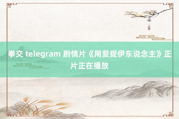 拳交 telegram 剧情片《用爱捉伊东说念主》正片正在播放