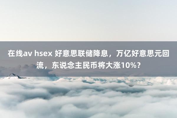 在线av hsex 好意思联储降息，万亿好意思元回流，东说念主民币将大涨10%？