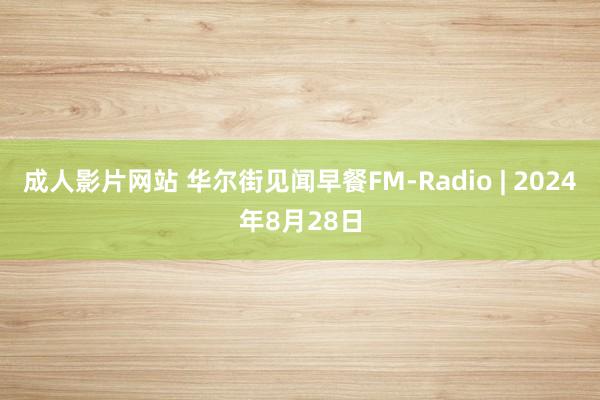 成人影片网站 华尔街见闻早餐FM-Radio | 2024年8月28日