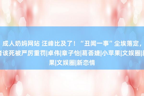 成人奶妈网站 汪峰比及了！“丑闻一事”尘埃落定，闯祸者该死被严厉重罚|卓伟|章子怡|葛荟婕|小苹果|文娱圈|新恋情