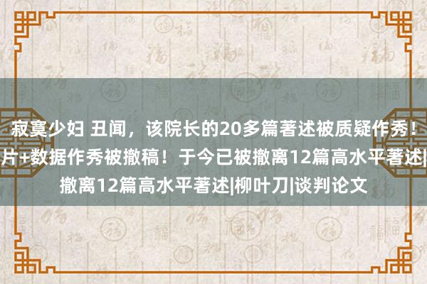 寂寞少妇 丑闻，该院长的20多篇著述被质疑作秀！Nat Med论文图片+数据作秀被撤稿！于今已被撤离12篇高水平著述|柳叶刀|谈判论文