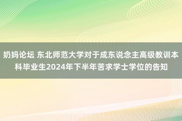 奶妈论坛 东北师范大学对于成东说念主高级教训本科毕业生2024年下半年苦求学士学位的告知