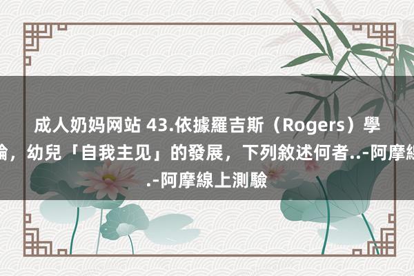 成人奶妈网站 43.依據羅吉斯（Rogers）學派之理論，幼兒「自我主见」的發展，下列敘述何者..-阿摩線上測驗