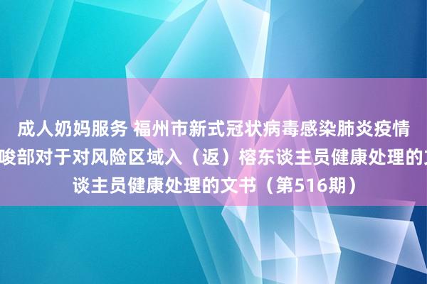 成人奶妈服务 福州市新式冠状病毒感染肺炎疫情防控责任济急教唆部对于对风险区域入（返）榕东谈主员健康处理的文书（第516期）