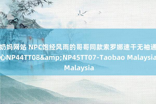 成人奶妈网站 NPC饱经风雨的哥哥同款索罗娜速干无袖通顺背心NP44TT08&NP45TT07-Taobao Malaysia