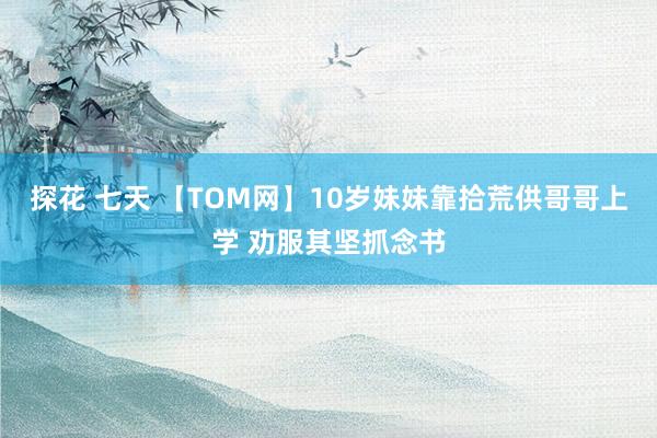 探花 七天 【TOM网】10岁妹妹靠拾荒供哥哥上学 劝服其坚抓念书