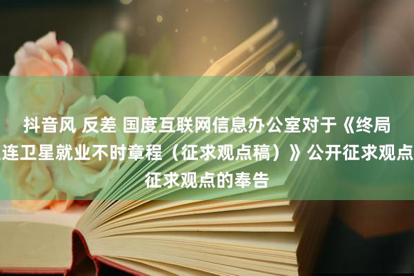 抖音风 反差 国度互联网信息办公室对于《终局开辟直连卫星就业不时章程（征求观点稿）》公开征求观点的奉告