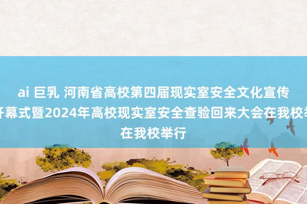 ai 巨乳 河南省高校第四届现实室安全文化宣传月开幕式暨2024年高校现实室安全查验回来大会在我校举行