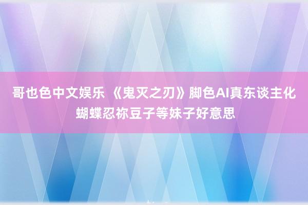 哥也色中文娱乐 《鬼灭之刃》脚色AI真东谈主化 蝴蝶忍祢豆子等妹子好意思