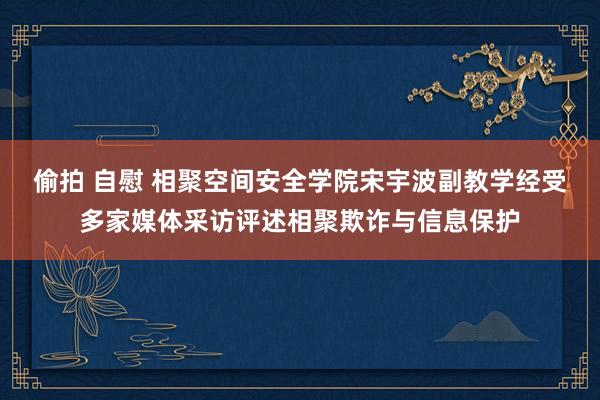 偷拍 自慰 相聚空间安全学院宋宇波副教学经受多家媒体采访评述相聚欺诈与信息保护