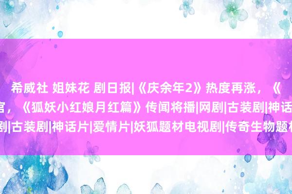 希威社 姐妹花 剧日报|《庆余年2》热度再涨，《饱经风雨的大密斯》收官，《狐妖小红娘月红篇》传闻将播|网剧|古装剧|神话片|爱情片|妖狐题材电视剧|传奇生物题材电视剧