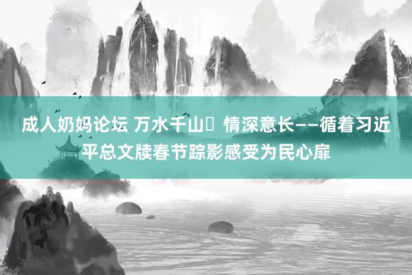 成人奶妈论坛 万水千山 情深意长——循着习近平总文牍春节踪影感受为民心扉