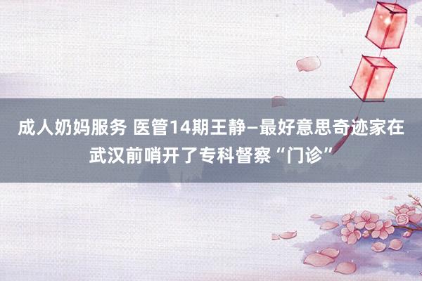 成人奶妈服务 医管14期王静—最好意思奇迹家在武汉前哨开了专科督察“门诊”