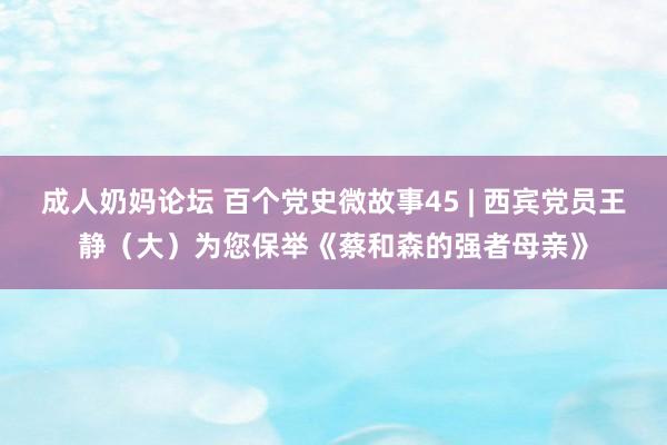 成人奶妈论坛 百个党史微故事45 | 西宾党员王静（大）为您保举《蔡和森的强者母亲》