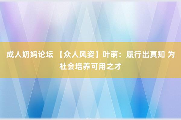 成人奶妈论坛 【众人风姿】叶萌：履行出真知 为社会培养可用之才