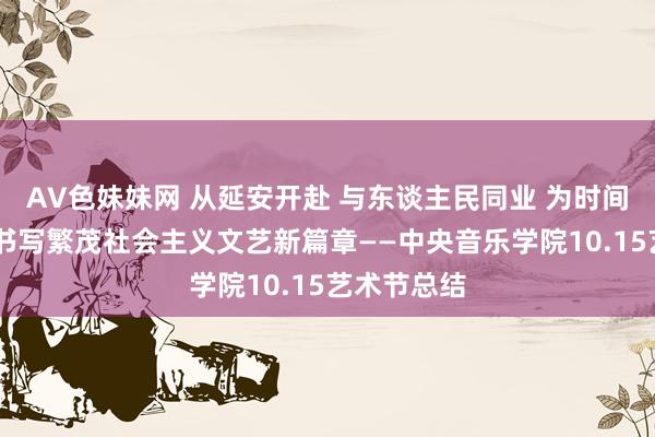 AV色妹妹网 从延安开赴 与东谈主民同业 为时间放歌 起劲书写繁茂社会主义文艺新篇章——中央音乐学院10.15艺术节总结