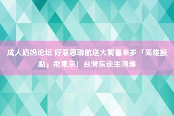 成人奶妈论坛 好意思聯航送大驚喜　来岁「高雄設點」飛東京！台灣东谈主嗨爆