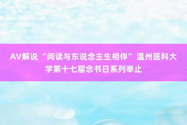 AV解说 “阅读与东说念主生相伴” 温州医科大学第十七届念书日系列举止