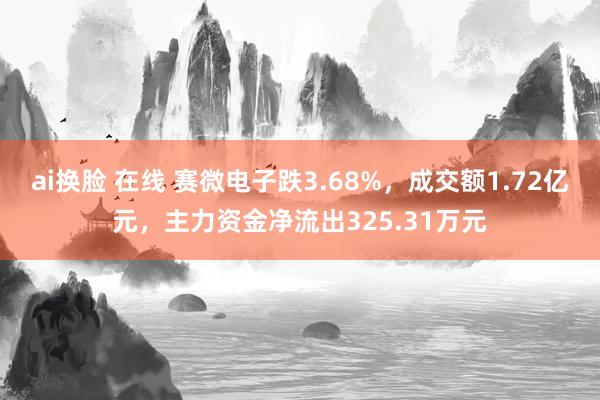 ai换脸 在线 赛微电子跌3.68%，成交额1.72亿元，主力资金净流出325.31万元