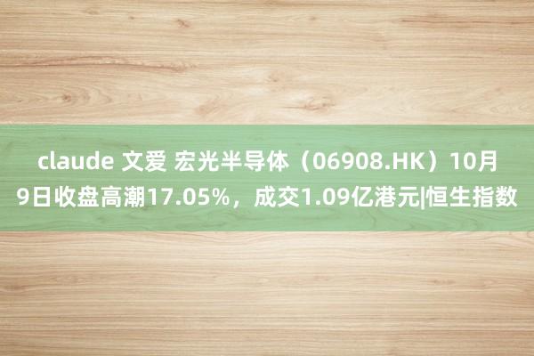 claude 文爱 宏光半导体（06908.HK）10月9日收盘高潮17.05%，成交1.09亿港元|恒生指数