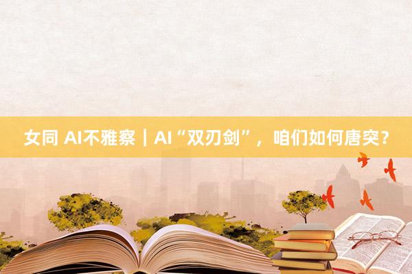 女同 AI不雅察｜AI“双刃剑”，咱们如何唐突？