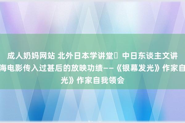 成人奶妈网站 北外日本学讲堂・中日东谈主文讲堂：上海电影传入过甚后的放映功绩——《银幕发光》作家自我领会