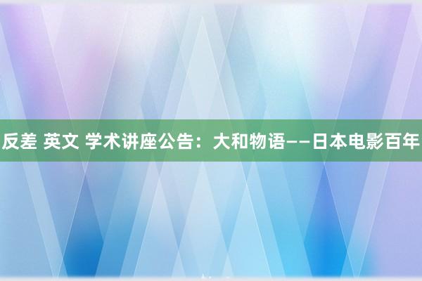 反差 英文 学术讲座公告：大和物语——日本电影百年