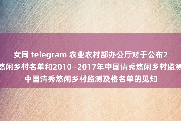 女同 telegram 农业农村部办公厅对于公布2021年中国清秀悠闲乡村名单和2010—2017年中国清秀悠闲乡村监测及格名单的见知