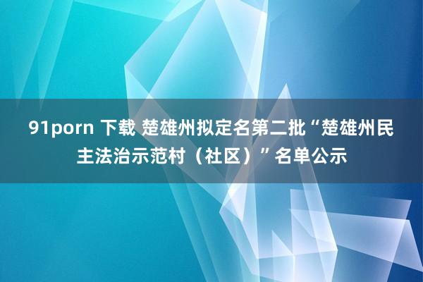 91porn 下载 楚雄州拟定名第二批“楚雄州民主法治示范村（社区）”名单公示