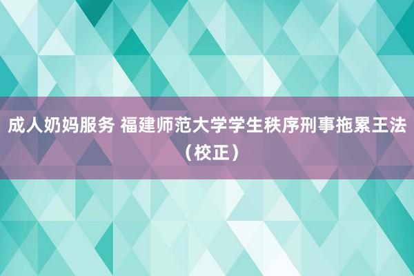 成人奶妈服务 福建师范大学学生秩序刑事拖累王法（校正）