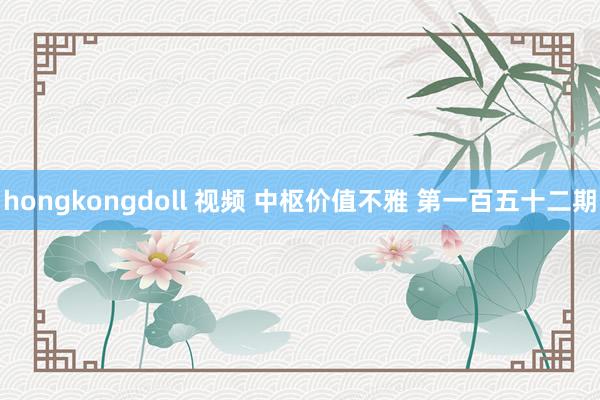 hongkongdoll 视频 中枢价值不雅 第一百五十二期