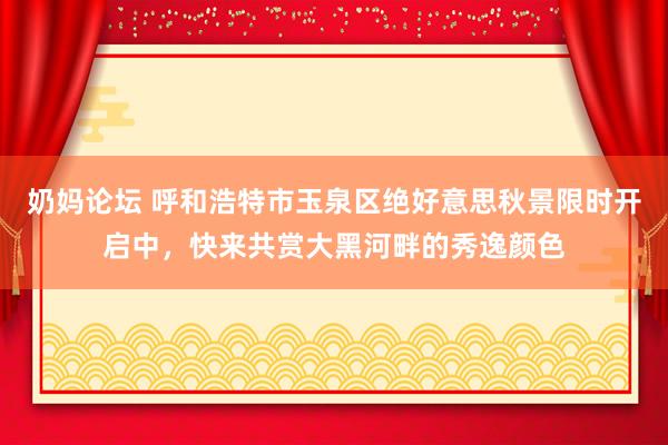 奶妈论坛 呼和浩特市玉泉区绝好意思秋景限时开启中，快来共赏大黑河畔的秀逸颜色