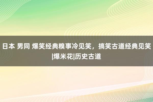 日本 男同 爆笑经典糗事冷见笑，搞笑古道经典见笑|爆米花|历史古道