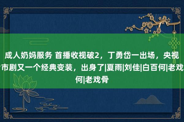 成人奶妈服务 首播收视破2，丁勇岱一出场，央视皆市剧又一个经典变装，出身了|夏雨|刘佳|白百何|老戏骨