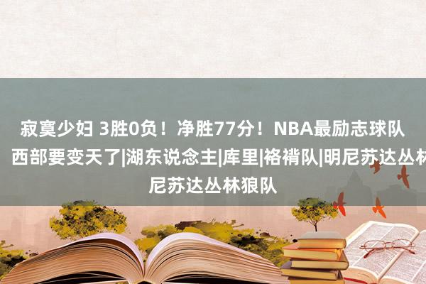 寂寞少妇 3胜0负！净胜77分！NBA最励志球队出身，西部要变天了|湖东说念主|库里|袼褙队|明尼苏达丛林狼队