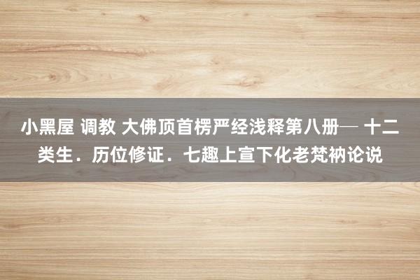 小黑屋 调教 大佛顶首楞严经浅释第八册─ 十二类生．历位修证．七趣　上宣下化老梵衲论说