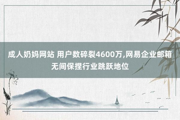 成人奶妈网站 用户数碎裂4600万，网易企业邮箱无间保捏行业跳跃地位