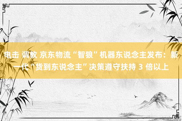 电击 调教 京东物流“智狼”机器东说念主发布：新一代“货到东说念主”决策遵守扶持 3 倍以上