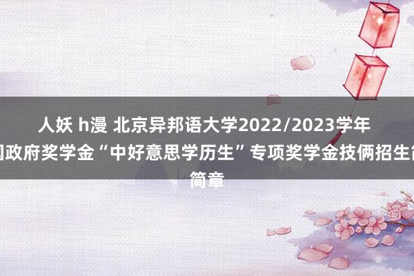 人妖 h漫 北京异邦语大学2022/2023学年 中国政府奖学金“中好意思学历生”专项奖学金技俩招生简章