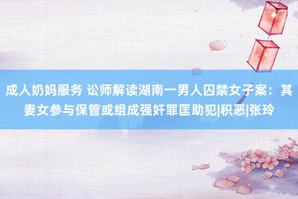 成人奶妈服务 讼师解读湖南一男人囚禁女子案：其妻女参与保管或组成强奸罪匡助犯|积恶|张玲