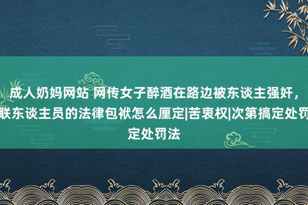 成人奶妈网站 网传女子醉酒在路边被东谈主强奸，关联东谈主员的法律包袱怎么厘定|苦衷权|次第搞定处罚法