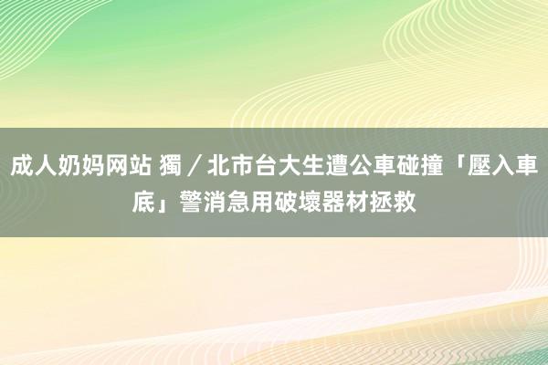 成人奶妈网站 獨／北市台大生遭公車碰撞「壓入車底」　警消急用破壞器材拯救