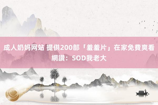 成人奶妈网站 提供200部「羞羞片」在家免費爽看　網讚：SOD我老大