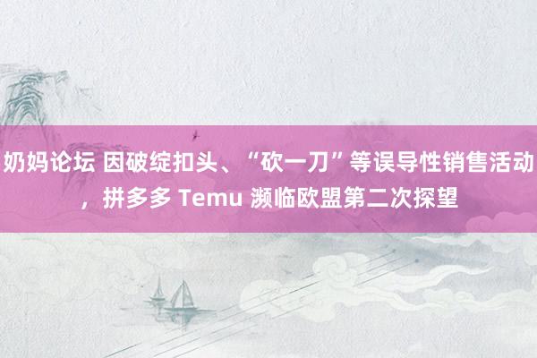 奶妈论坛 因破绽扣头、“砍一刀”等误导性销售活动，拼多多 Temu 濒临欧盟第二次探望