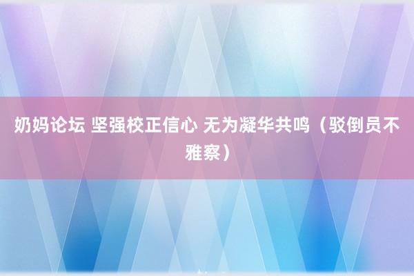 奶妈论坛 坚强校正信心 无为凝华共鸣（驳倒员不雅察）