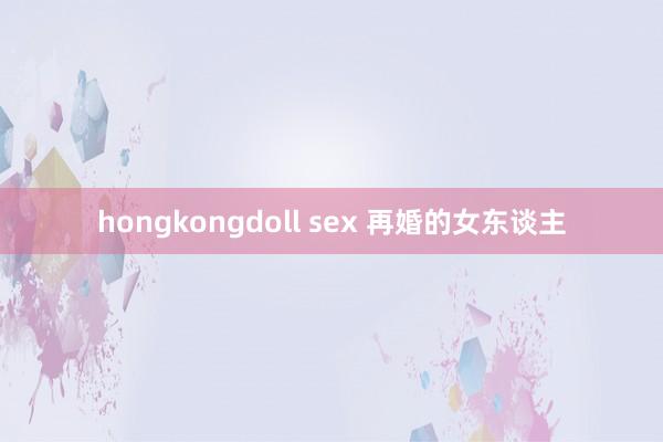 hongkongdoll sex 再婚的女东谈主